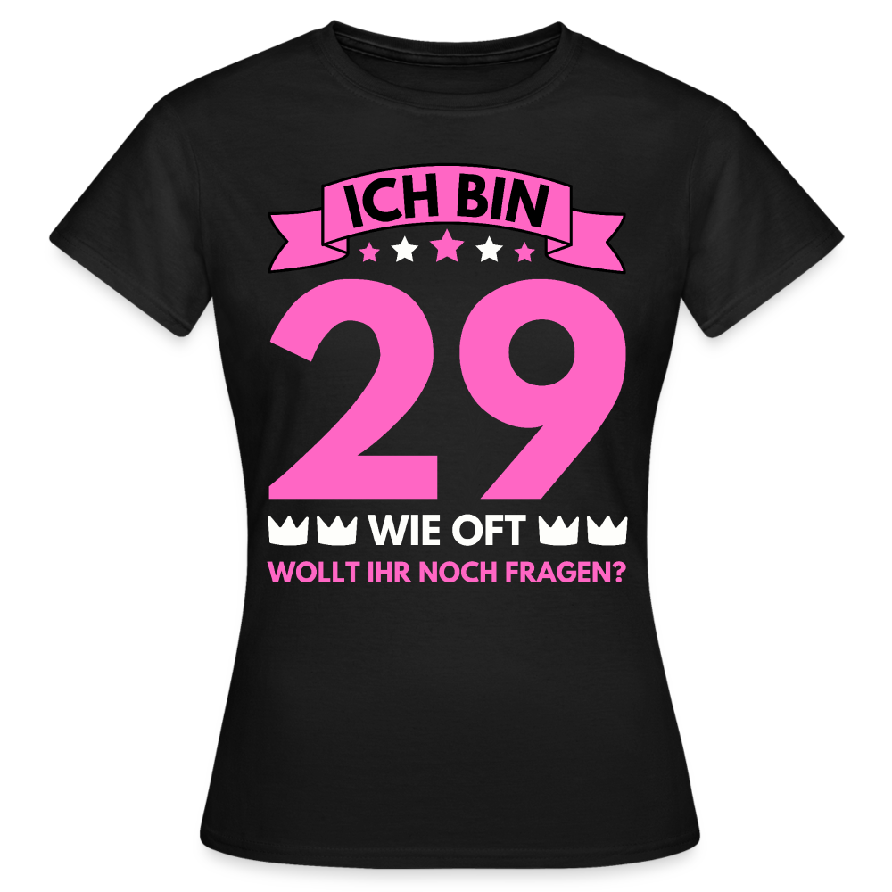 Frauen T-Shirt "Ich bin 29 - Wie oft wollt ihr noch fragen?" - Schwarz