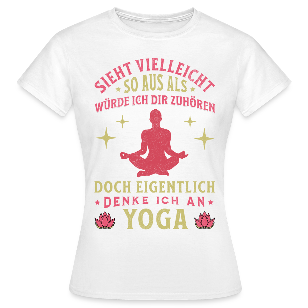 Frauen T-Shirt "Sieht vielleicht so aus als würde ich dir zuhören, doch eigentlich denke ich an Yoga" - weiß