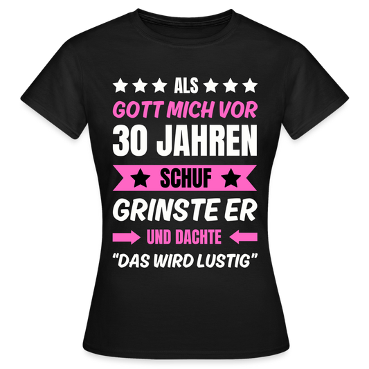 Frauen T-Shirt "Als Gott mich vor 30 Jahren schuf, grinste er..." - Schwarz