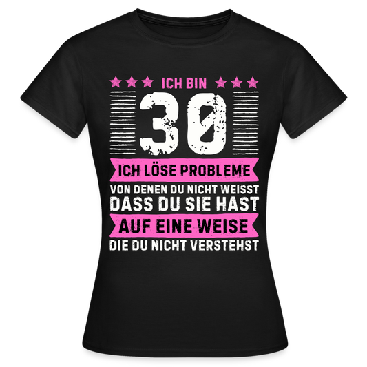 Frauen T-Shirt "Ich bin 30 - Ich löse Probleme von denen du nicht weisst..." - Schwarz