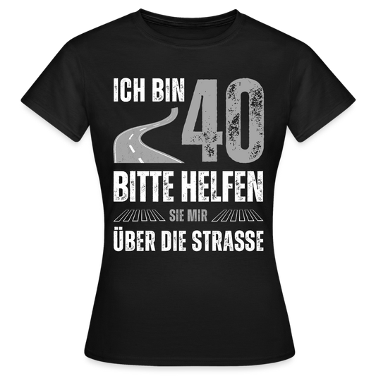 Frauen T-Shirt "Ich bin 40 - Bitte helfen Sie mir über die Strasse" - Schwarz