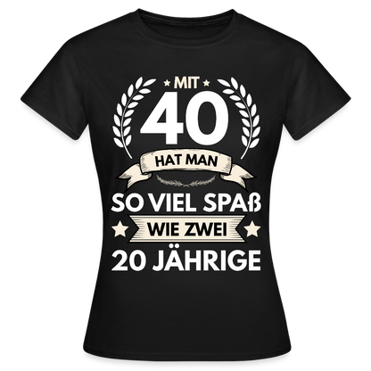 Frauen T-Shirt "Mit 40 hat man so viel Spaß wie zwei 20 Jährige" - Schwarz