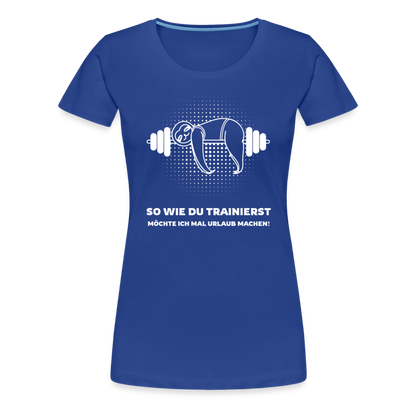 Frauen Premium T-Shirt "So wie du trainierst möchte ich mal Urlaub machen!" - Königsblau