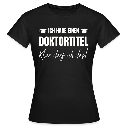 Frauen T-Shirt "Ich habe einen Doktortitel - Klar darf ich das!" - Schwarz