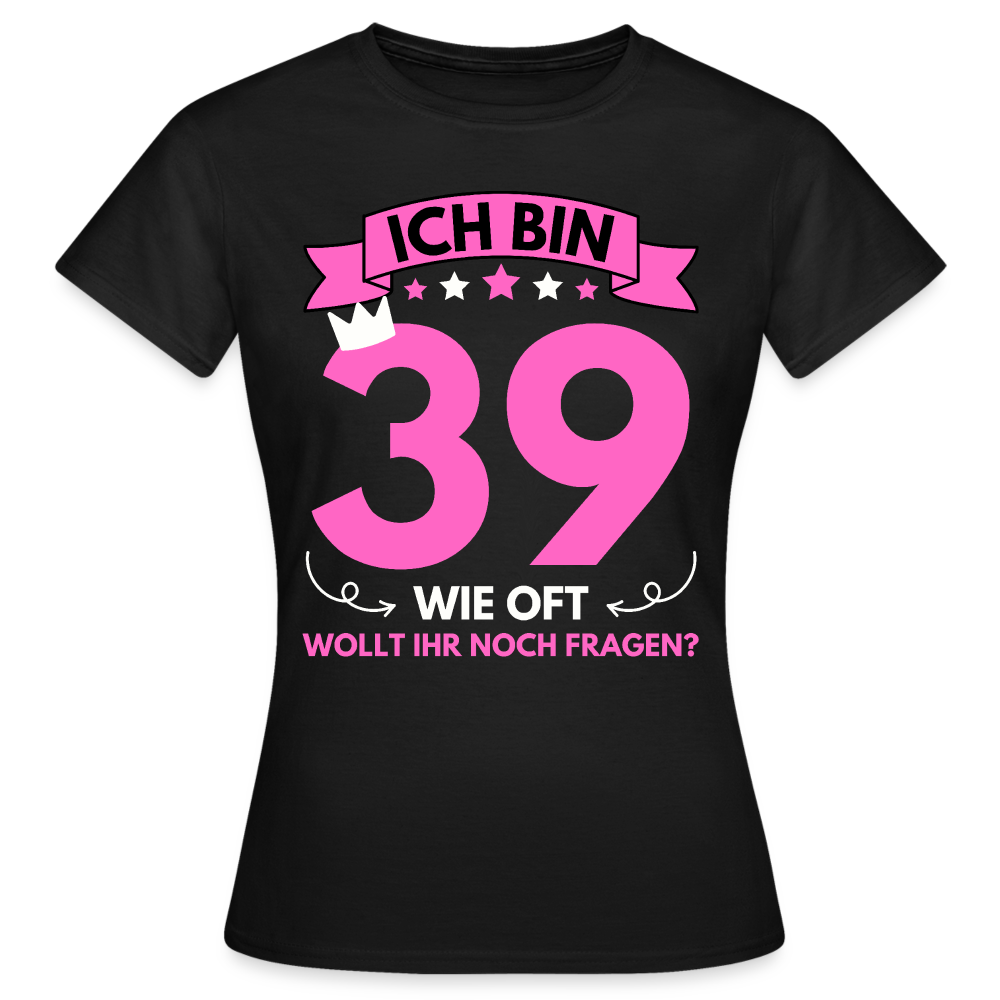 Frauen T-Shirt "Ich bin 39 - Wie oft wollt ihr noch fragen?" - Schwarz