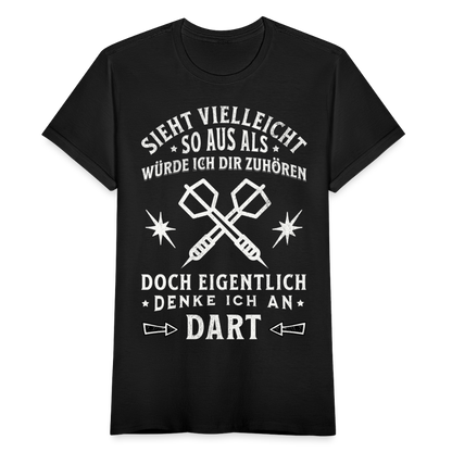 Frauen T-Shirt "Sieht vielleicht so aus als würde ich dir zuhören, doch eigentlich denke ich an Dart" - Schwarz