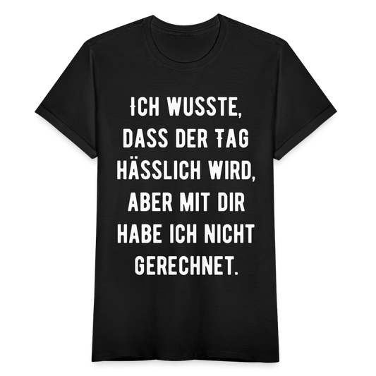 Frauen T-Shirt Ich wusste, dass der Tag hässlich wird, aber mit dir habe ich nicht gerechnet. - Schwarz