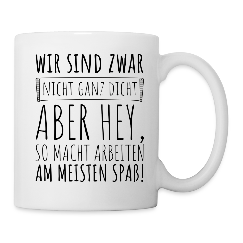 Tasse "Wir sind zwar nicht ganz dicht, aber hey, so macht arbeiten am meisten Spaß!" - weiß