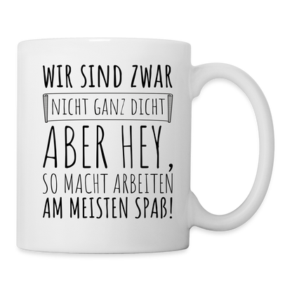 Tasse "Wir sind zwar nicht ganz dicht, aber hey, so macht arbeiten am meisten Spaß!" - weiß