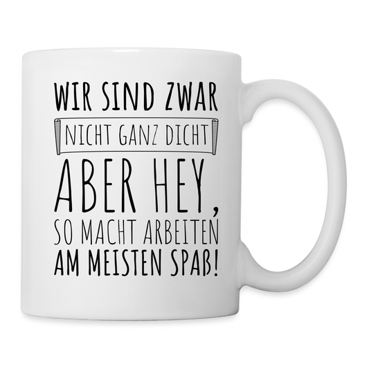 Tasse "Wir sind zwar nicht ganz dicht, aber hey, so macht arbeiten am meisten Spaß!" - weiß