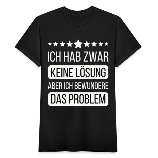 Frauen T-Shirt "Ich hab zwar keine Lösung, aber ich bewundere das Problem" - Schwarz