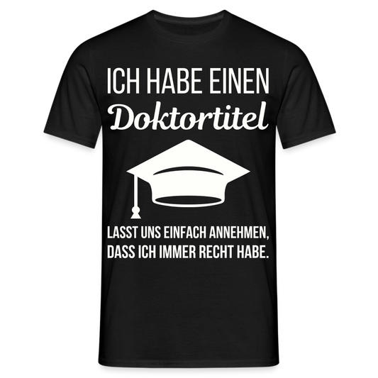 Männer T-Shirt "Ich habe einen Doktortitel. Lasst uns einfach annehmen, dass ich immer Recht habe." - Schwarz