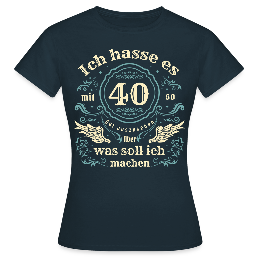 Frauen T-Shirt "Ich hasse es mit 40 so gut auszusehen, aber was soll ich machen?" - Navy