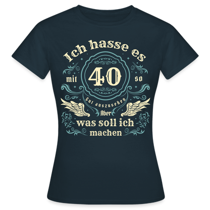 Frauen T-Shirt "Ich hasse es mit 40 so gut auszusehen, aber was soll ich machen?" - Navy