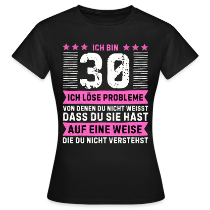 Frauen T-Shirt "Ich bin 30 - Ich löse Probleme von denen du nicht weisst..." - Schwarz