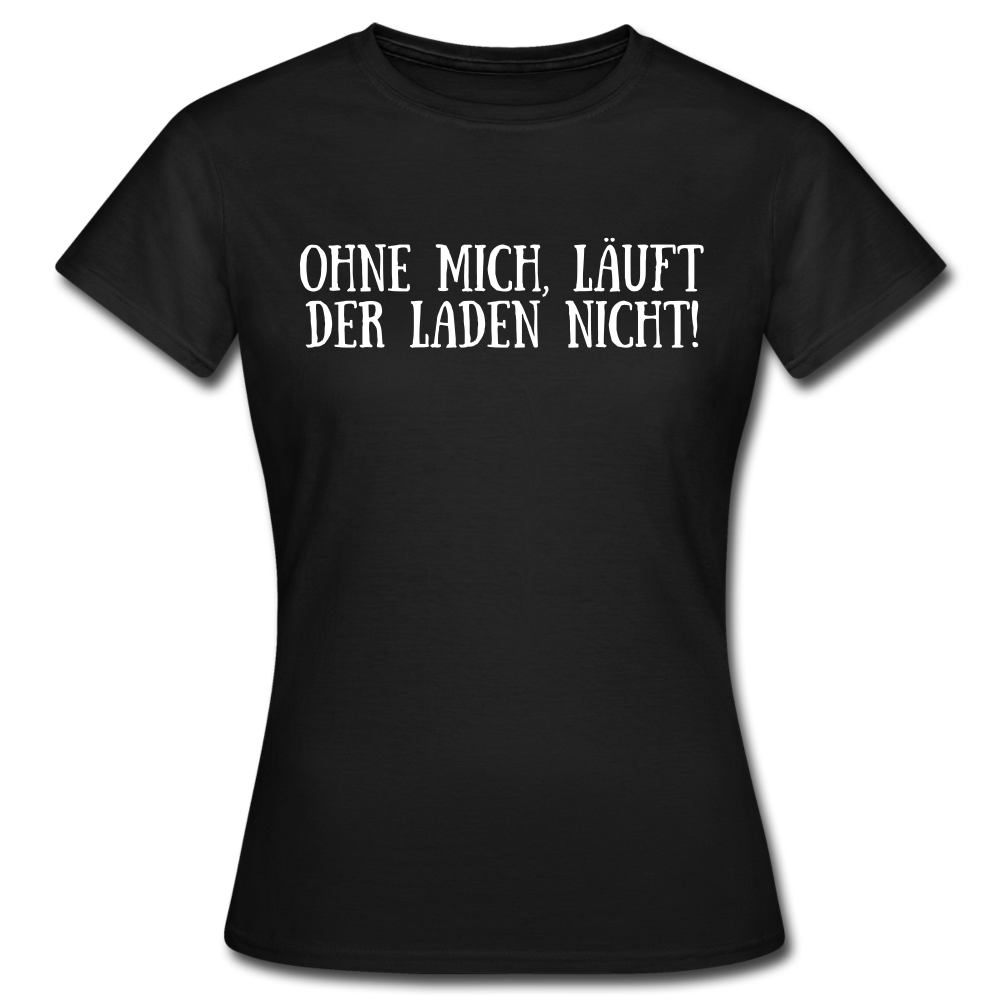 Frauen T-Shirt "Ohne mich, läuft der Laden nicht! - Schwarz