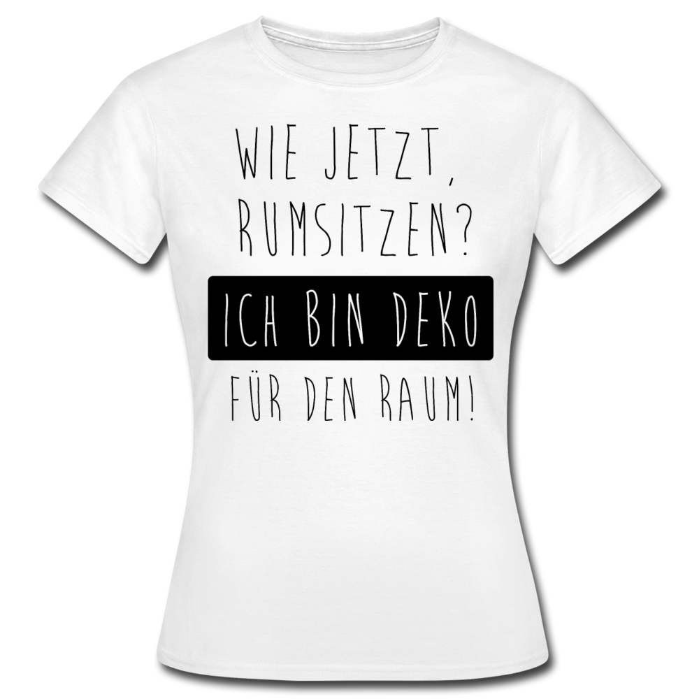 Frauen T-Shirt "Wie jetzt rumsitzen? Ich bin Deko für den Raum!" - Weiß